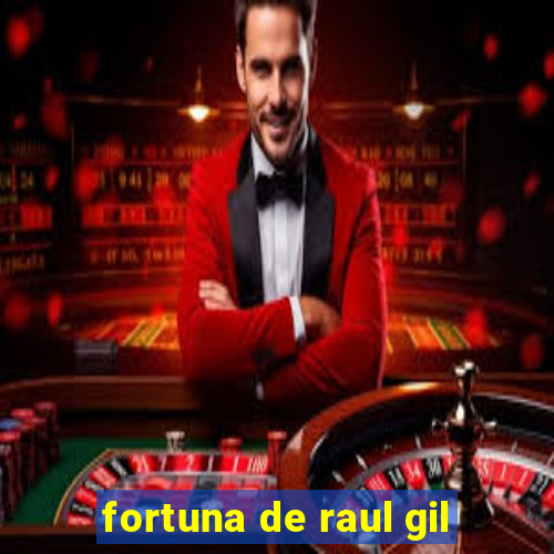 fortuna de raul gil